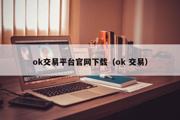 ok交易平台官网下载（ok 交易）