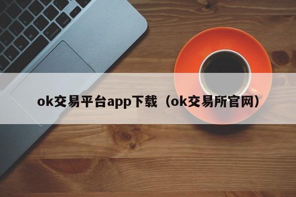 ok交易平台app下载（ok交易所官网）