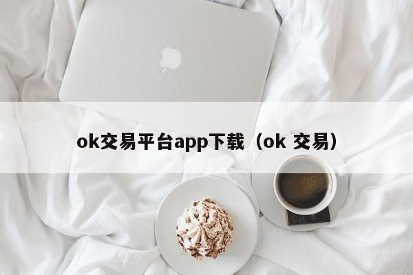 ok交易平台app下载（ok 交易）