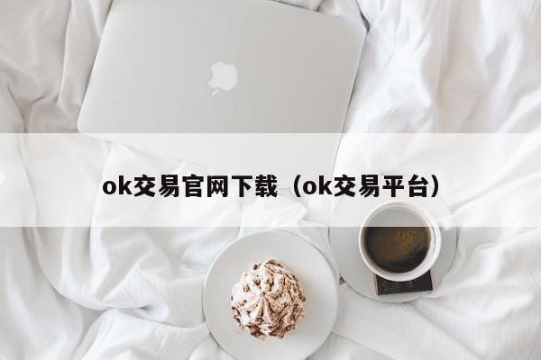 ok交易官网下载（ok交易平台）