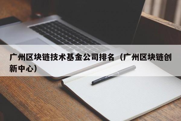 广州区块链技术基金公司排名（广州区块链创新中心）